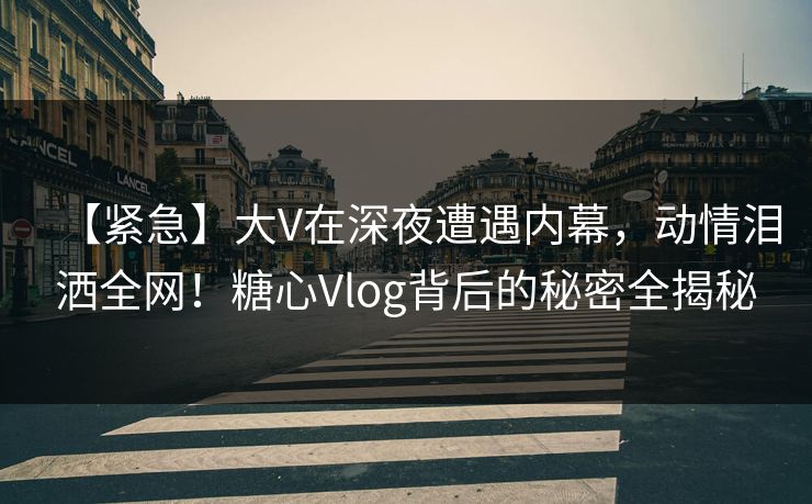【紧急】大V在深夜遭遇内幕,动情泪洒全网!糖心Vlog背后的秘密全揭秘 【紧急】大V在深夜遭遇内幕,动情泪洒全网!糖心Vlog背后的秘密全揭秘