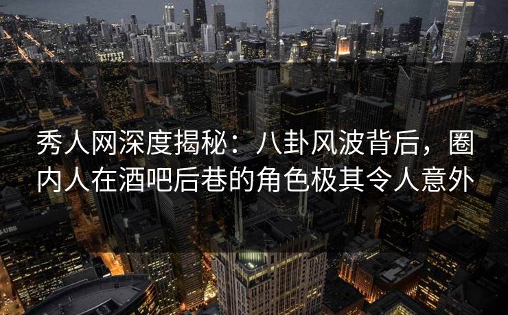 秀人网深度揭秘:八卦风波背后,圈内人在酒吧后巷的角色极其令人意外 秀人网深度揭秘:八卦风波背后,圈内人在酒吧后巷的角色极其令人意外