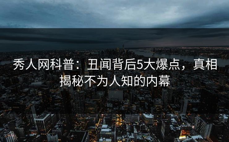 秀人网科普：丑闻背后5大爆点，真相揭秘不为人知的内幕