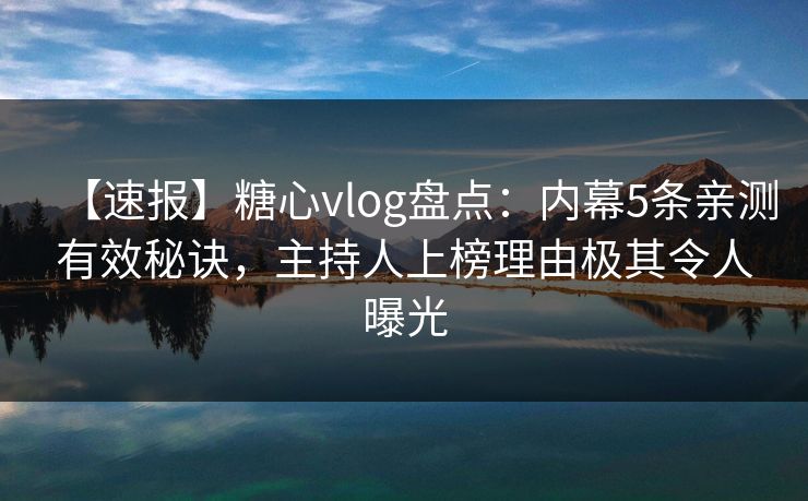 【速报】糖心vlog盘点:内幕5条亲测有效秘诀,主持人上榜理由极其令人曝光 【速报】糖心vlog盘点:内幕5条亲测有效秘诀,主持人上榜理由极其令人曝光