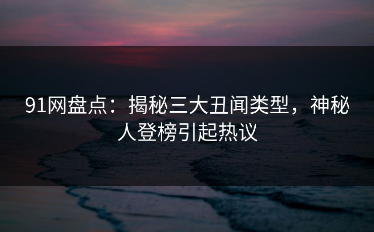 91网盘点:揭秘三大丑闻类型,神秘人登榜引起热议 91网盘点:揭秘三大丑闻类型,神秘人登榜引起热议