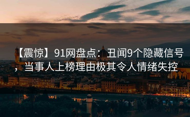 【震惊】91网盘点:丑闻9个隐藏信号,当事人上榜理由极其令人情绪失控 【震惊】91网盘点:丑闻9个隐藏信号,当事人上榜理由极其令人情绪失控