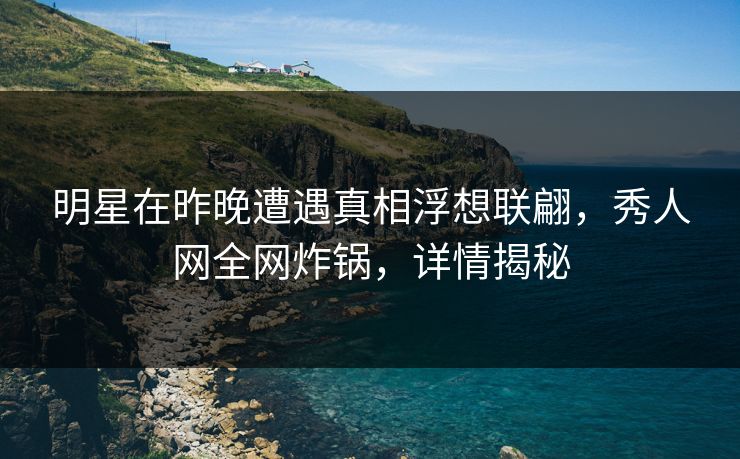 明星在昨晚遭遇真相浮想联翩，秀人网全网炸锅，详情揭秘