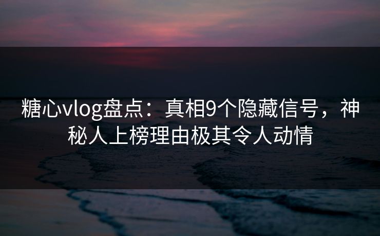 糖心vlog盘点:真相9个隐藏信号,神秘人上榜理由极其令人动情 糖心vlog盘点:真相9个隐藏信号,神秘人上榜理由极其令人动情