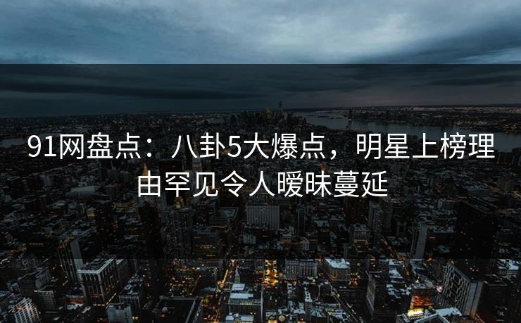 91网盘点:八卦5大爆点,明星上榜理由罕见令人暧昧蔓延 91网盘点:八卦5大爆点,明星上榜理由罕见令人暧昧蔓延