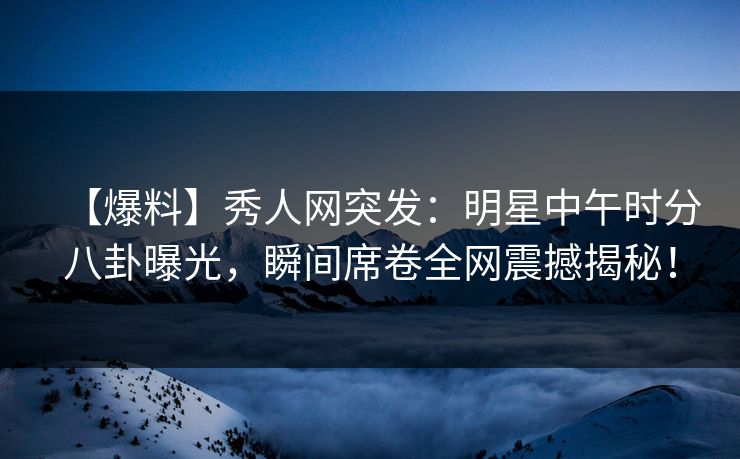 【爆料】秀人网突发：明星中午时分八卦曝光，瞬间席卷全网震撼揭秘！