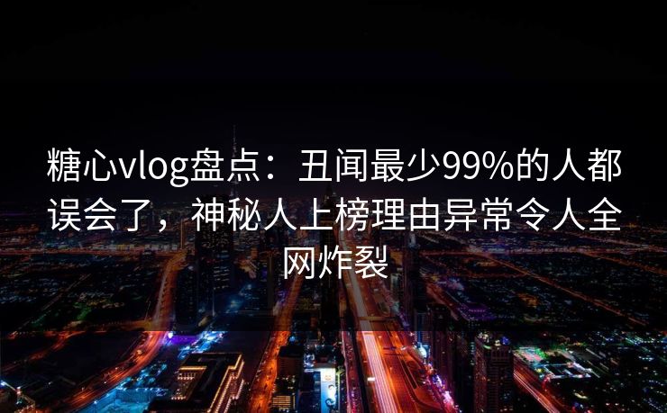 糖心vlog盘点:丑闻最少99%的人都误会了,神秘人上榜理由异常令人全网炸裂 糖心vlog盘点:丑闻最少99%的人都误会了,神秘人上榜理由异常令人全网炸裂