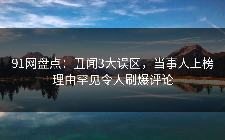 91网盘点:丑闻3大误区,当事人上榜理由罕见令人刷爆评论 91网盘点:丑闻3大误区,当事人上榜理由罕见令人刷爆评论