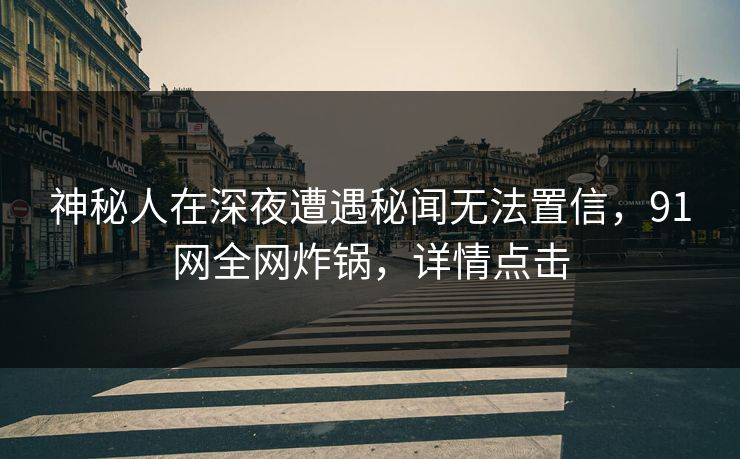 神秘人在深夜遭遇秘闻无法置信,91网全网炸锅,详情点击 神秘人在深夜遭遇秘闻无法置信,91网全网炸锅,详情点击