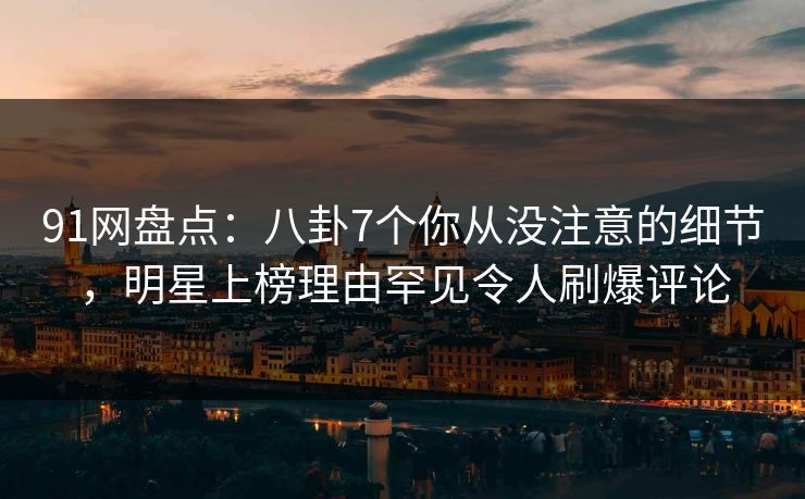 91网盘点:八卦7个你从没注意的细节,明星上榜理由罕见令人刷爆评论 91网盘点:八卦7个你从没注意的细节,明星上榜理由罕见令人刷爆评论