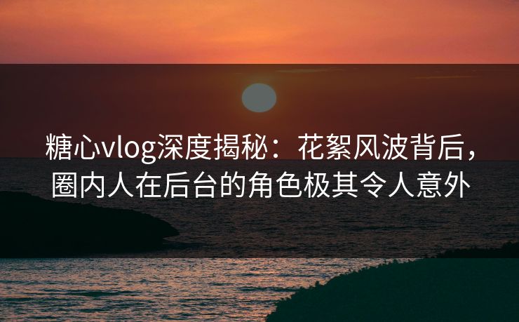 糖心vlog深度揭秘:花絮风波背后,圈内人在后台的角色极其令人意外 糖心vlog深度揭秘:花絮风波背后,圈内人在后台的角色极其令人意外