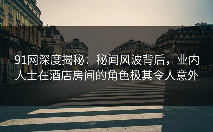 91网深度揭秘:秘闻风波背后,业内人士在酒店房间的角色极其令人意外 91网深度揭秘:秘闻风波背后,业内人士在酒店房间的角色极其令人意外