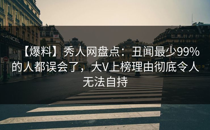 【爆料】秀人网盘点:丑闻最少99%的人都误会了,大V上榜理由彻底令人无法自持 【爆料】秀人网盘点:丑闻最少99%的人都误会了,大V上榜理由彻底令人无法自持
