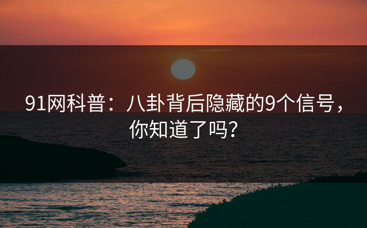 91网科普:八卦背后隐藏的9个信号,你知道了吗? 91网科普:八卦背后隐藏的9个信号,你知道了吗?
