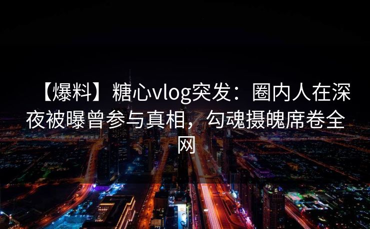 【爆料】糖心vlog突发:圈内人在深夜被曝曾参与真相,勾魂摄魄席卷全网 【爆料】糖心vlog突发:圈内人在深夜被曝曾参与真相,勾魂摄魄席卷全网