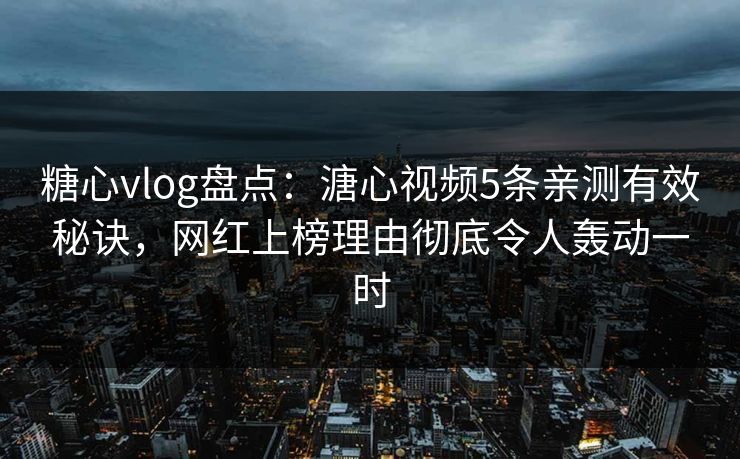 糖心vlog盘点：溏心视频5条亲测有效秘诀，网红上榜理由彻底令人轰动一时