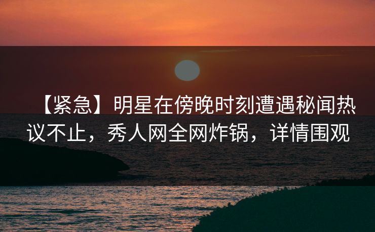 【紧急】明星在傍晚时刻遭遇秘闻热议不止,秀人网全网炸锅,详情围观 【紧急】明星在傍晚时刻遭遇秘闻热议不止,秀人网全网炸锅,详情围观
