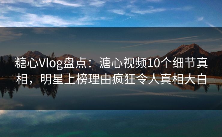 糖心Vlog盘点：溏心视频10个细节真相，明星上榜理由疯狂令人真相大白