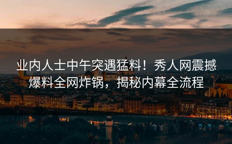 业内人士中午突遇猛料!秀人网震撼爆料全网炸锅,揭秘内幕全流程 业内人士中午突遇猛料!秀人网震撼爆料全网炸锅,揭秘内幕全流程