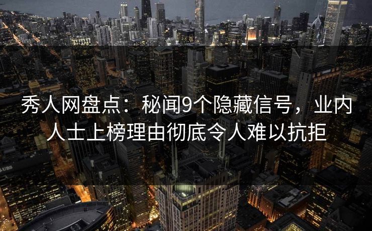 秀人网盘点：秘闻9个隐藏信号，业内人士上榜理由彻底令人难以抗拒