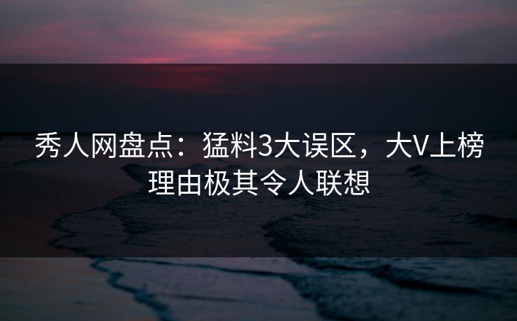 秀人网盘点：猛料3大误区，大V上榜理由极其令人联想