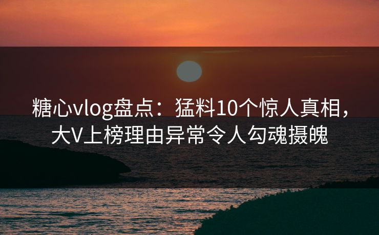 糖心vlog盘点:猛料10个惊人真相,大V上榜理由异常令人勾魂摄魄 糖心vlog盘点:猛料10个惊人真相,大V上榜理由异常令人勾魂摄魄