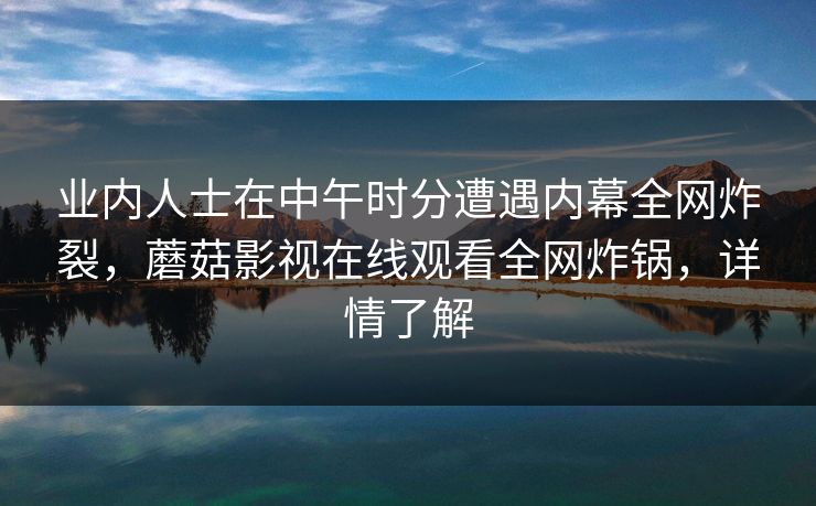 业内人士在中午时分遭遇内幕全网炸裂，蘑菇影视在线观看全网炸锅，详情了解
