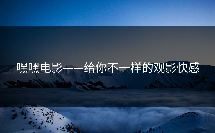 嘿嘿电影——给你不一样的观影快感