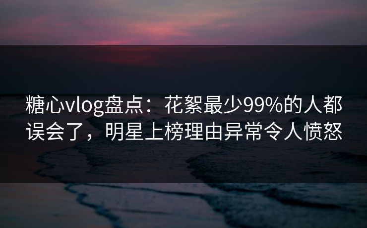 糖心vlog盘点:花絮最少99%的人都误会了,明星上榜理由异常令人愤怒 糖心vlog盘点:花絮最少99%的人都误会了,明星上榜理由异常令人愤怒