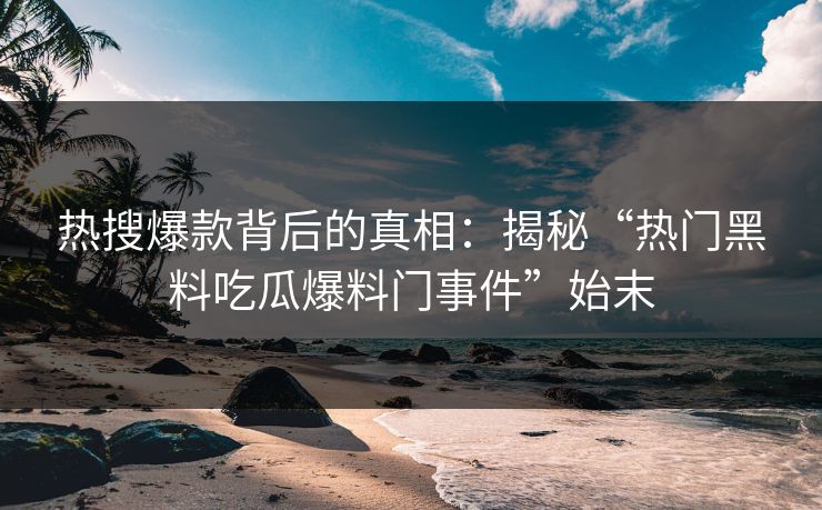 热搜爆款背后的真相：揭秘“热门黑料吃瓜爆料门事件”始末