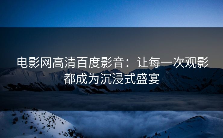 电影网高清百度影音:让每一次观影都成为沉浸式盛宴 电影网高清百度影音:让每一次观影都成为沉浸式盛宴