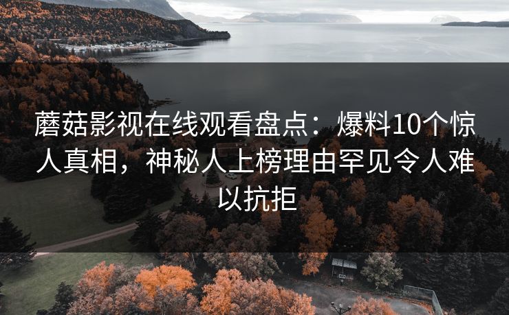 蘑菇影视在线观看盘点：爆料10个惊人真相，神秘人上榜理由罕见令人难以抗拒