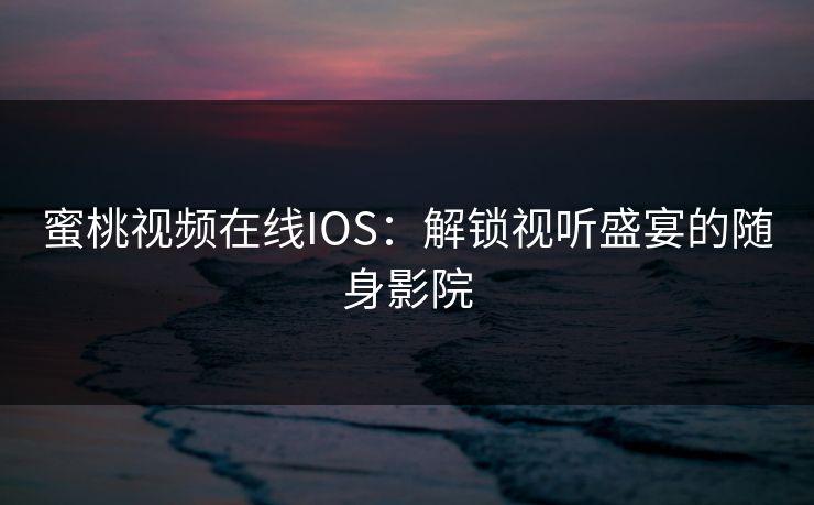 蜜桃视频在线IOS:解锁视听盛宴的随身影院 蜜桃视频在线IOS:解锁视听盛宴的随身影院