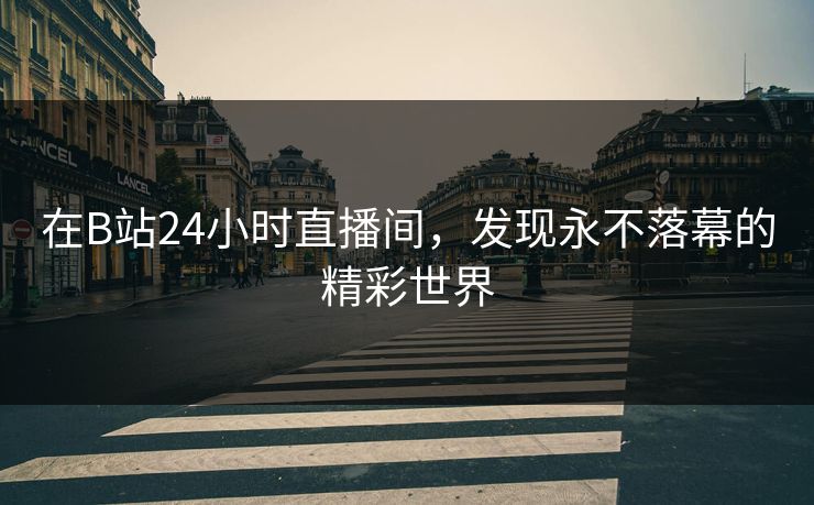 在B站24小时直播间,发现永不落幕的精彩世界 在B站24小时直播间,发现永不落幕的精彩世界