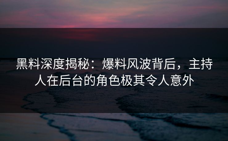 黑料深度揭秘:爆料风波背后,主持人在后台的角色极其令人意外 黑料深度揭秘:爆料风波背后,主持人在后台的角色极其令人意外