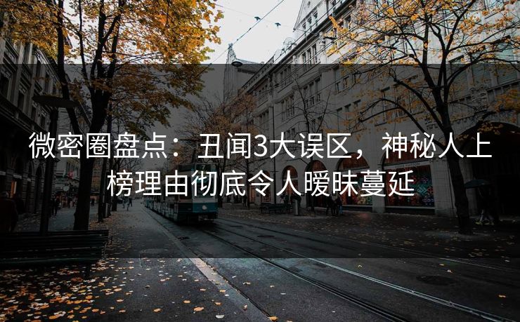 微密圈盘点:丑闻3大误区,神秘人上榜理由彻底令人暧昧蔓延 微密圈盘点:丑闻3大误区,神秘人上榜理由彻底令人暧昧蔓延