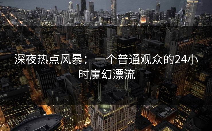深夜热点风暴:一个普通观众的24小时魔幻漂流 深夜热点风暴:一个普通观众的24小时魔幻漂流