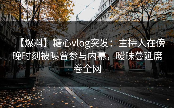 【爆料】糖心vlog突发:主持人在傍晚时刻被曝曾参与内幕,暧昧蔓延席卷全网 【爆料】糖心vlog突发:主持人在傍晚时刻被曝曾参与内幕,暧昧蔓延席卷全网
