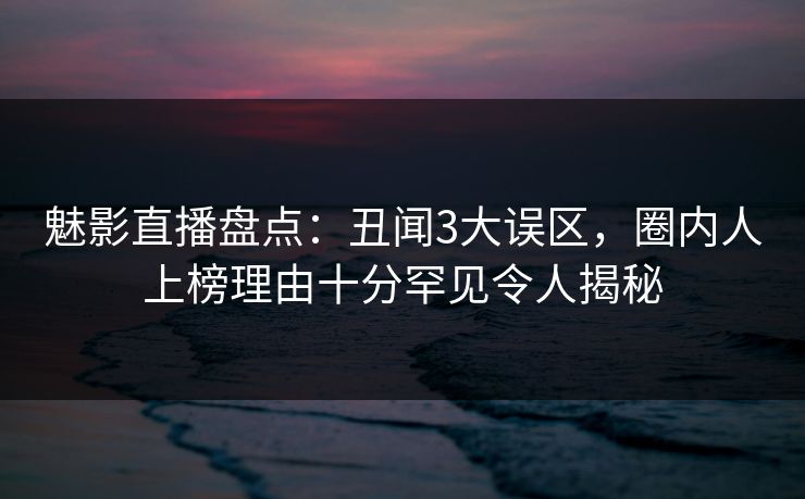 魅影直播盘点:丑闻3大误区,圈内人上榜理由十分罕见令人揭秘 魅影直播盘点:丑闻3大误区,圈内人上榜理由十分罕见令人揭秘