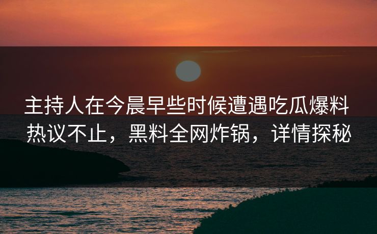 主持人在今晨早些时候遭遇吃瓜爆料 热议不止，黑料全网炸锅，详情探秘