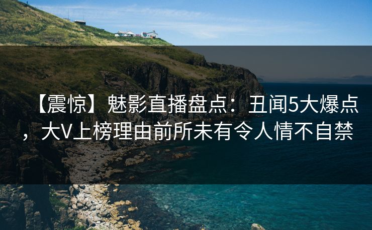 【震惊】魅影直播盘点:丑闻5大爆点,大V上榜理由前所未有令人情不自禁 【震惊】魅影直播盘点:丑闻5大爆点,大V上榜理由前所未有令人情不自禁