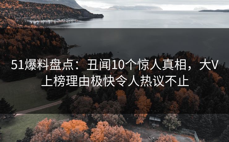 51爆料盘点:丑闻10个惊人真相,大V上榜理由极快令人热议不止 51爆料盘点:丑闻10个惊人真相,大V上榜理由极快令人热议不止