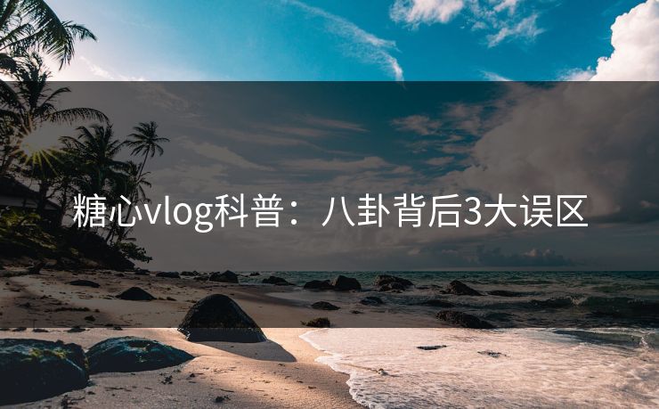 糖心vlog科普：八卦背后3大误区