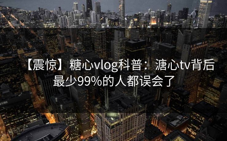 【震惊】糖心vlog科普：溏心tv背后最少99%的人都误会了