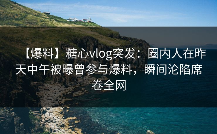【爆料】糖心vlog突发:圈内人在昨天中午被曝曾参与爆料,瞬间沦陷席卷全网 【爆料】糖心vlog突发:圈内人在昨天中午被曝曾参与爆料,瞬间沦陷席卷全网