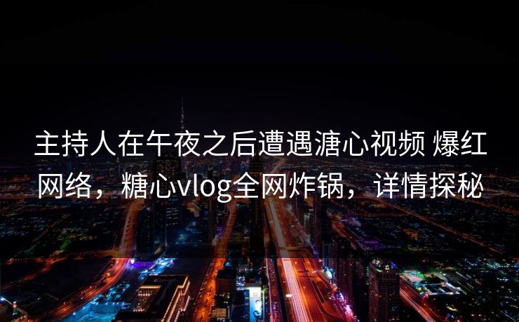 主持人在午夜之后遭遇溏心视频 爆红网络,糖心vlog全网炸锅,详情探秘 主持人在午夜之后遭遇溏心视频 爆红网络,糖心vlog全网炸锅,详情探秘