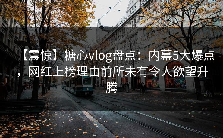 【震惊】糖心vlog盘点:内幕5大爆点,网红上榜理由前所未有令人欲望升腾 【震惊】糖心vlog盘点:内幕5大爆点,网红上榜理由前所未有令人欲望升腾
