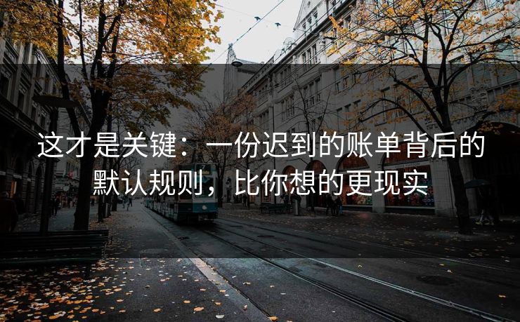 这才是关键：一份迟到的账单背后的默认规则，比你想的更现实