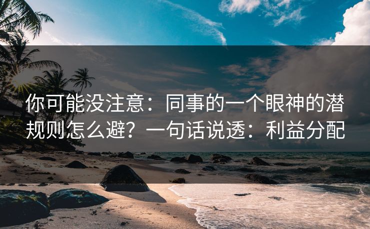 你可能没注意：同事的一个眼神的潜规则怎么避？一句话说透：利益分配
