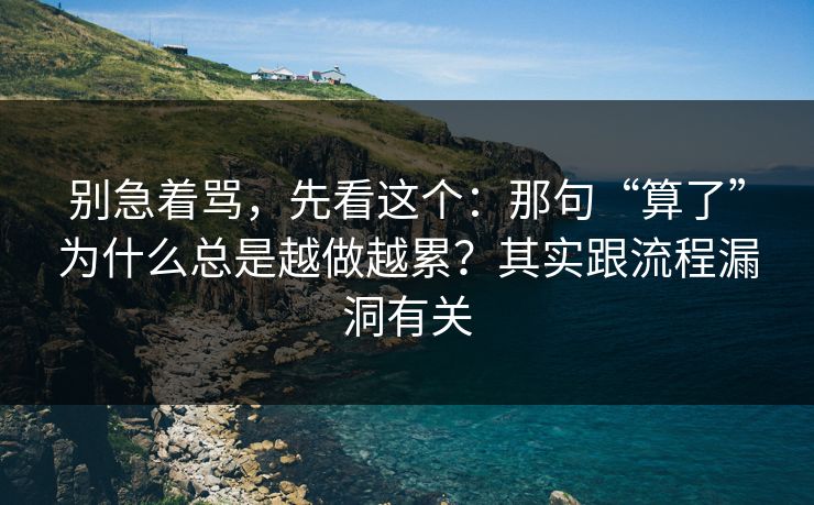 别急着骂，先看这个：那句“算了”为什么总是越做越累？其实跟流程漏洞有关